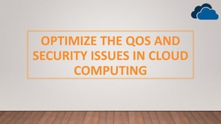 OPTIMIZE THE QOS AND
SECURITY ISSUES IN CLOUD
COMPUTING
 