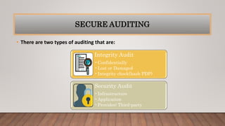SECURE AUDITING
• There are two types of auditing that are:
Integrity Audit
•Confidentially
•Lost or Damaged
•Integrity check(hash PDP)
Security Audit
•Infrastructure
•Application
•Provider/ Third-party
 