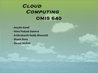 Cloud
        Computing
                   OMIS 640
- Anusha Kandi
- Hima Prakash Damera
- Krishnakanth Reddy Bheemidi
- Shyam Kona
- Duraid Muhsin
 