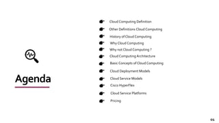 Agenda
Cloud Computing Definition
Other Definitions Cloud Computing
History of Cloud Computing
Why Cloud Computing
Why not Cloud Computing ?
Cloud Computing Architecture
Basic Concepts of Cloud Computing
Cloud Deployment Models
Cloud Service Models
Cloud Service Platforms
Cisco HyperFlex
01
Pricing
 