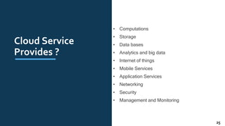 Cloud Service
Provides ?
• Computations
• Storage
• Data bases
• Analytics and big data
• Internet of things
• Mobile Services
• Application Services
• Networking
• Security
• Management and Monitoring
25
 