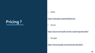 Pricing ?
• AWS
https://calculator.aws/#/addService
• Azure
https://azure.microsoft.com/en-us/pricing/calculator/
• Google
https://cloud.google.com/products/calculator/
30
 
