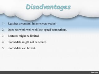 Disadvantages
1. Requires a constant Internet connection.
2. Does not work well with low-speed connections.
3. Features might be limited.
4. Stored data might not be secure.
5. Stored data can be lost.
 