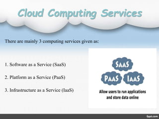 Cloud Computing Services
There are mainly 3 computing services given as:
1. Software as a Service (SaaS)
2. Platform as a Service (PaaS)
3. Infrastructure as a Service (IaaS)
 