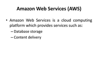 Amazon Web Services (AWS)
• Amazon Web Services is a cloud computing
platform which provides services such as:
– Database storage
– Content delivery
 