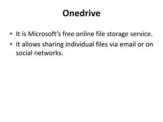 Onedrive
• It is Microsoft’s free online file storage service.
• It allows sharing individual files via email or on
social networks.
 