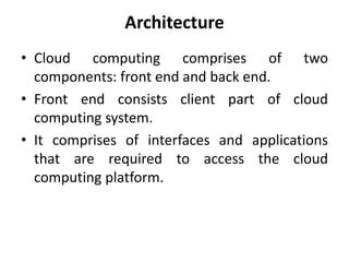 Architecture
• Cloud computing comprises of two
components: front end and back end.
• Front end consists client part of cloud
computing system.
• It comprises of interfaces and applications
that are required to access the cloud
computing platform.
 