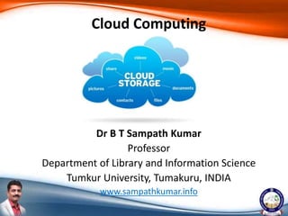 Dr B T Sampath Kumar
Professor
Department of Library and Information Science
Tumkur University, Tumakuru, INDIA
www.sampathkumar.info
Cloud Computing
 