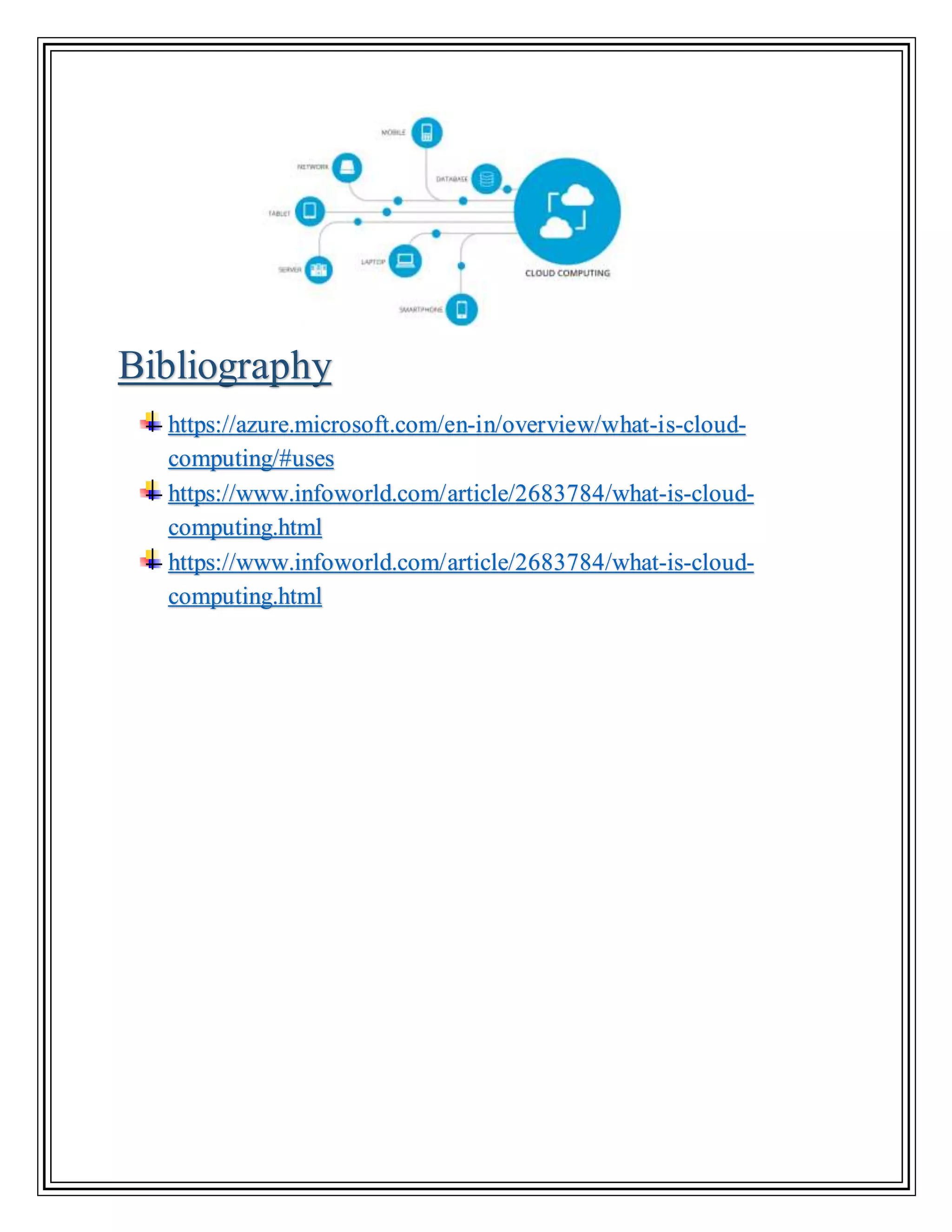 Bibliography
https://azure.microsoft.com/en-in/overview/what-is-cloud-
computing/#uses
https://www.infoworld.com/article/2683784/what-is-cloud-
computing.html
https://www.infoworld.com/article/2683784/what-is-cloud-
computing.html
 