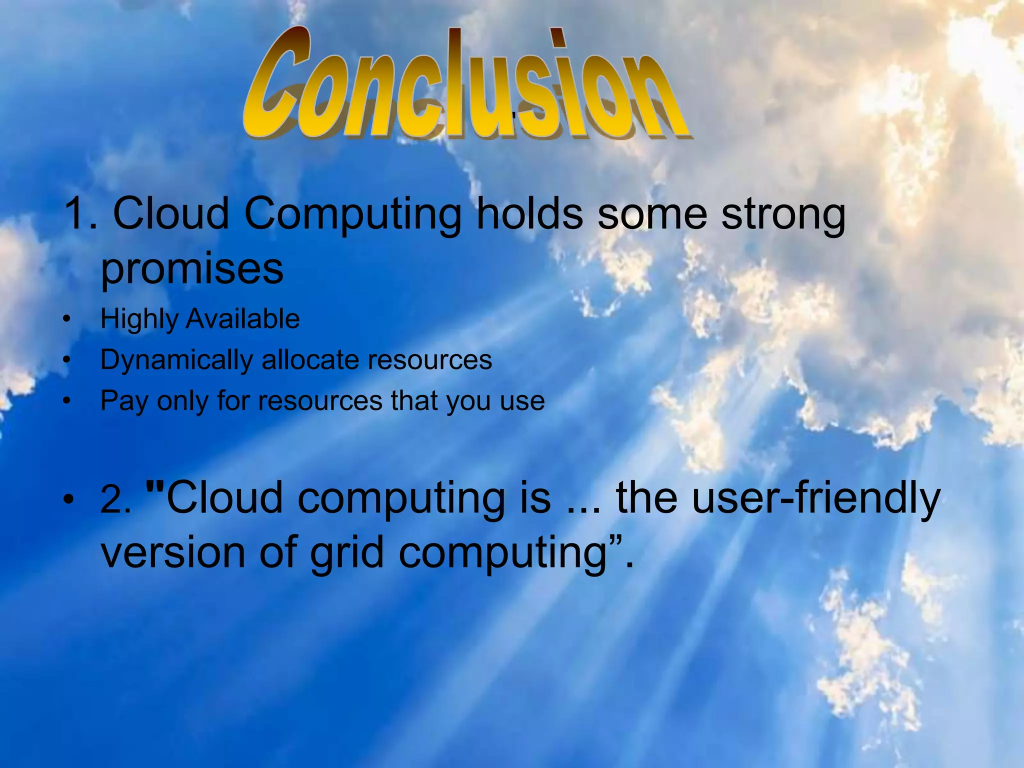 .
1. Cloud Computing holds some strong
promises
• Highly Available
• Dynamically allocate resources
• Pay only for resources that you use
• 2. "Cloud computing is ... the user-friendly
version of grid computing”.