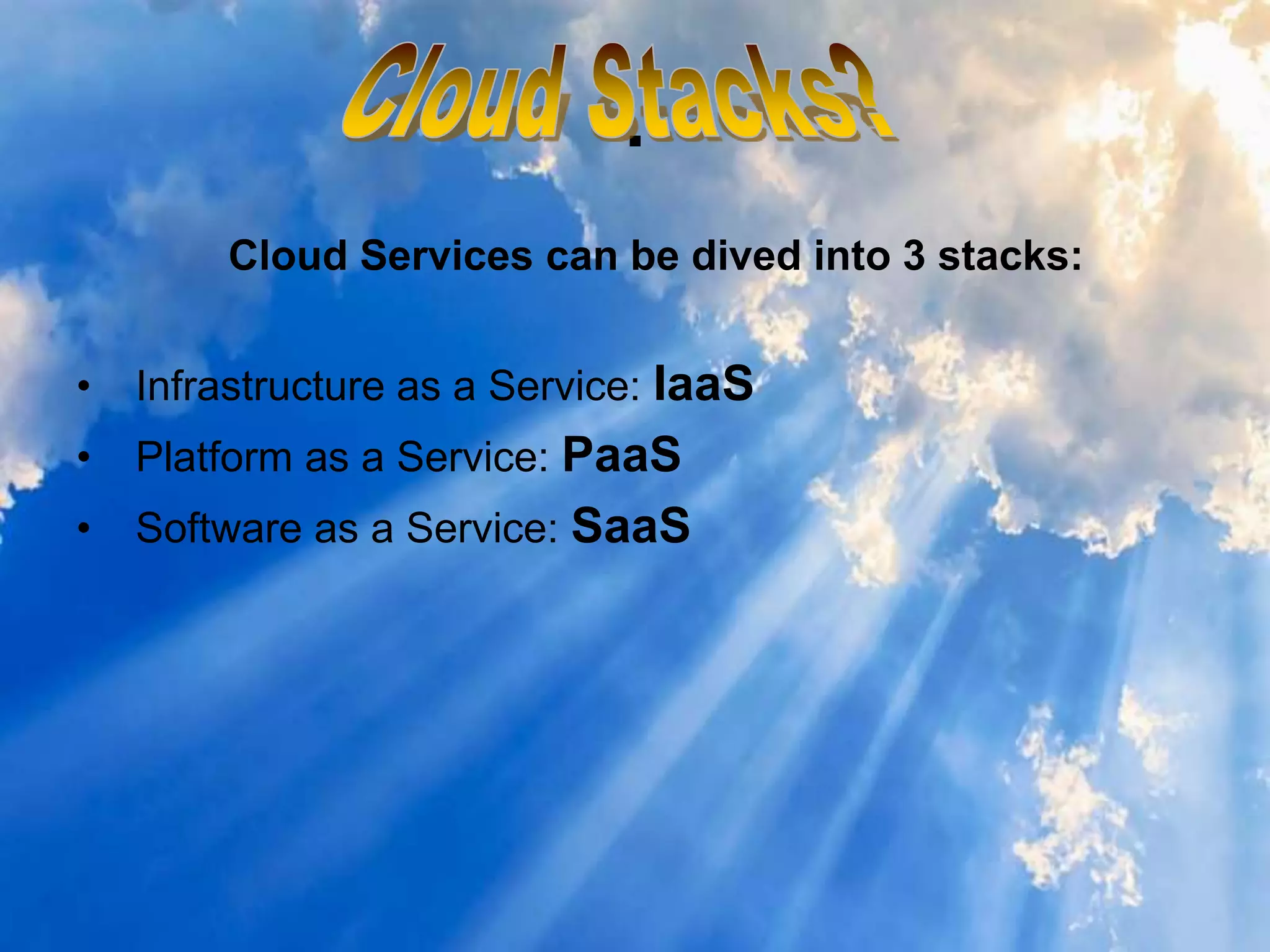 .
Cloud Services can be dived into 3 stacks:
• Infrastructure as a Service: IaaS
• Platform as a Service: PaaS
• Software as a Service: SaaS