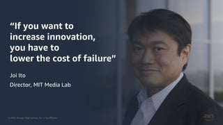 © 2020, Amazon Web Services, Inc. or its Affiliates.
“If you want to
increase innovation,
you have to
lower the cost of failure”
Joi Ito
Director, MIT Media Lab
 