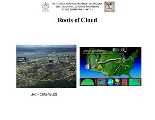 Roots of Cloud
LHC – CERN-WLCG
INSTITUTE OF ROAD AND TRANSPORT TECHNOLOGY
ELECTRICAL AND ELECTRONICS ENGINEERING
CLOUD COMPUTING – UNIT - 1
 