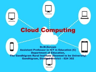 Cloud Computing
Dr.M.Deivam
Assistant Professor in ICT in Education (C)
Department of Education,
The Gandhigram Rural Institute (Deemed to be University)
Gandhigram, Dindigul District – 624 302
 