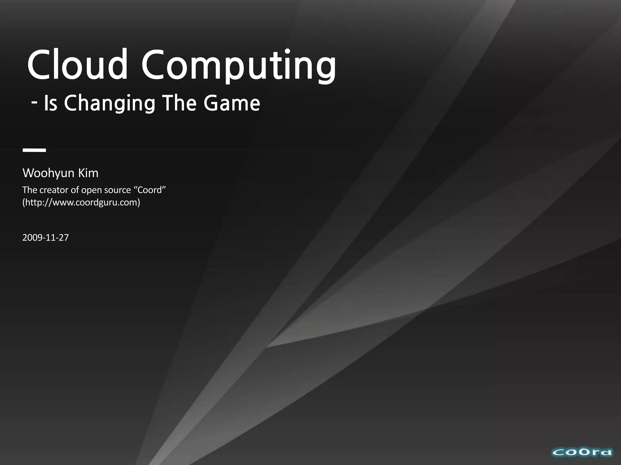 Cloud Computing
 - Is Changing The Game


Woohyun Kim
The creator of open source “Coord”
(http://www.coordguru.com)


2009-11-27
 