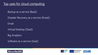 Top uses for cloud computing
Backup as a service (BaaS)
Disaster Recovery as a service (DraaS)
Email
Virtual Desktop (DaaS)
Big Analytics
Software as a service (SaaS)
 