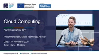 Cloud Computing
Always a sunny day
Fraser Henderson, Digital Technology Advisor
Date: 13th November 2020
Time: 10am – 11.30pm
 