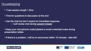 • Total session length 1.5hrs
• Time for questions & discussion at the end
• Use the chat but don’t expect an immediate response
- I will review chat during session breaks
• Keep your microphone muted please to avoid unwanted noise during
presentation slides
• If there is a problem, I will try to reconvene within 10 minutes – else fail!
Housekeeping
 