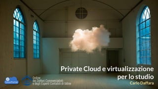 Private Cloud e virtualizzazione
per lo studio
Carlo Daffara

 
