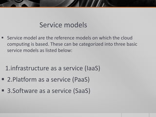 Service models
 Service model are the reference models on which the cloud
computing is based. These can be categorized into three basic
service models as listed below:
1.infrastructure as a service (IaaS)
 2.Platform as a service (PaaS)
 3.Software as a service (SaaS)
 