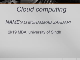 Cloud computing
NAME:ALI MUHAMMAD ZARDARI
2k19 MBA university of Sindh
 