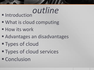 outline
 Introduction
 What is cloud computing
 How its work
 Advantages an disadvantages
 Types of cloud
 Types of cloud services
 Conclusion
 