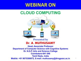 WEBINAR ON
Presented by
Dr. A. MUTHUSAMY
Head, Associate Professor
Department of Computer Science with Cognitive Systems
Dr. N.G.P. Arts and Science College
Coimbatore-641 048
Tamil Nadu, India
Mobile: +91 8675390072, E-mail: muthusamy@drngpasc.ac.in 1
CLOUD COMPUTING
 