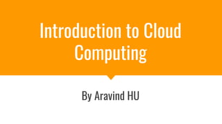 Introduction to Cloud
Computing
By Aravind HU
 