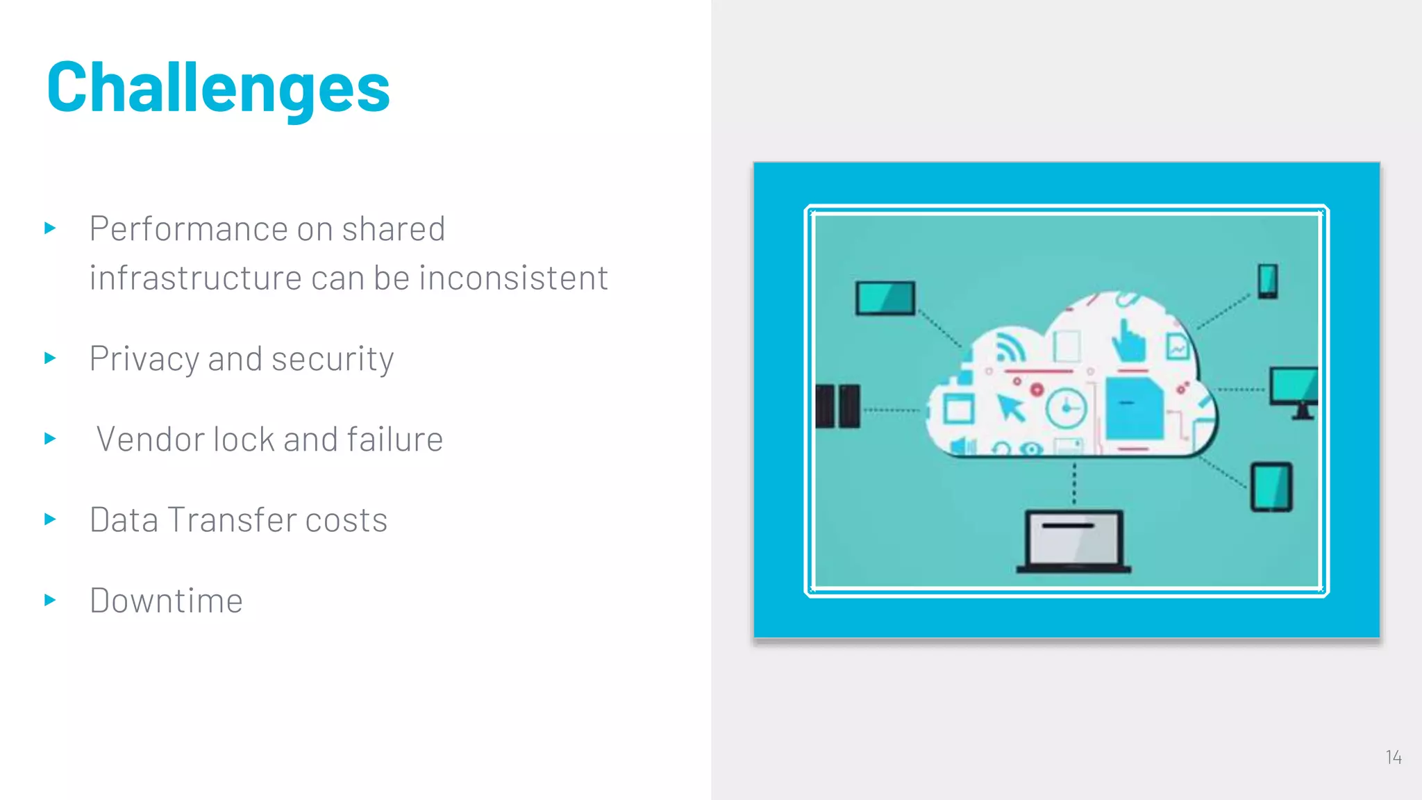 Challenges
▸ Performance on shared
infrastructure can be inconsistent
▸ Privacy and security
▸ Vendor lock and failure
▸ Data Transfer costs
▸ Downtime
14
 