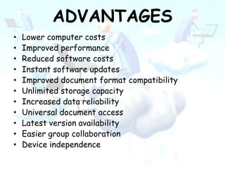ADVANTAGES
• Lower computer costs
• Improved performance
• Reduced software costs
• Instant software updates
• Improved document format compatibility
• Unlimited storage capacity
• Increased data reliability
• Universal document access
• Latest version availability
• Easier group collaboration
• Device independence
 