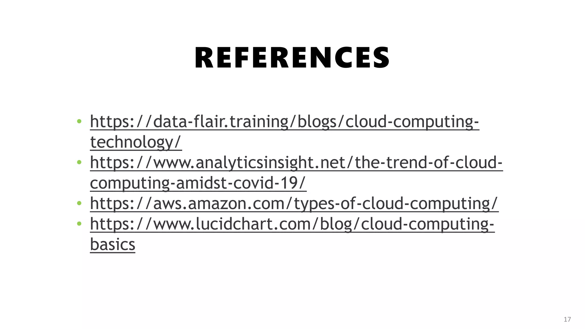 REFERENCES
17
• https://data-flair.training/blogs/cloud-computing-
technology/
• https://www.analyticsinsight.net/the-trend-of-cloud-
computing-amidst-covid-19/
• https://aws.amazon.com/types-of-cloud-computing/
• https://www.lucidchart.com/blog/cloud-computing-
basics
 
