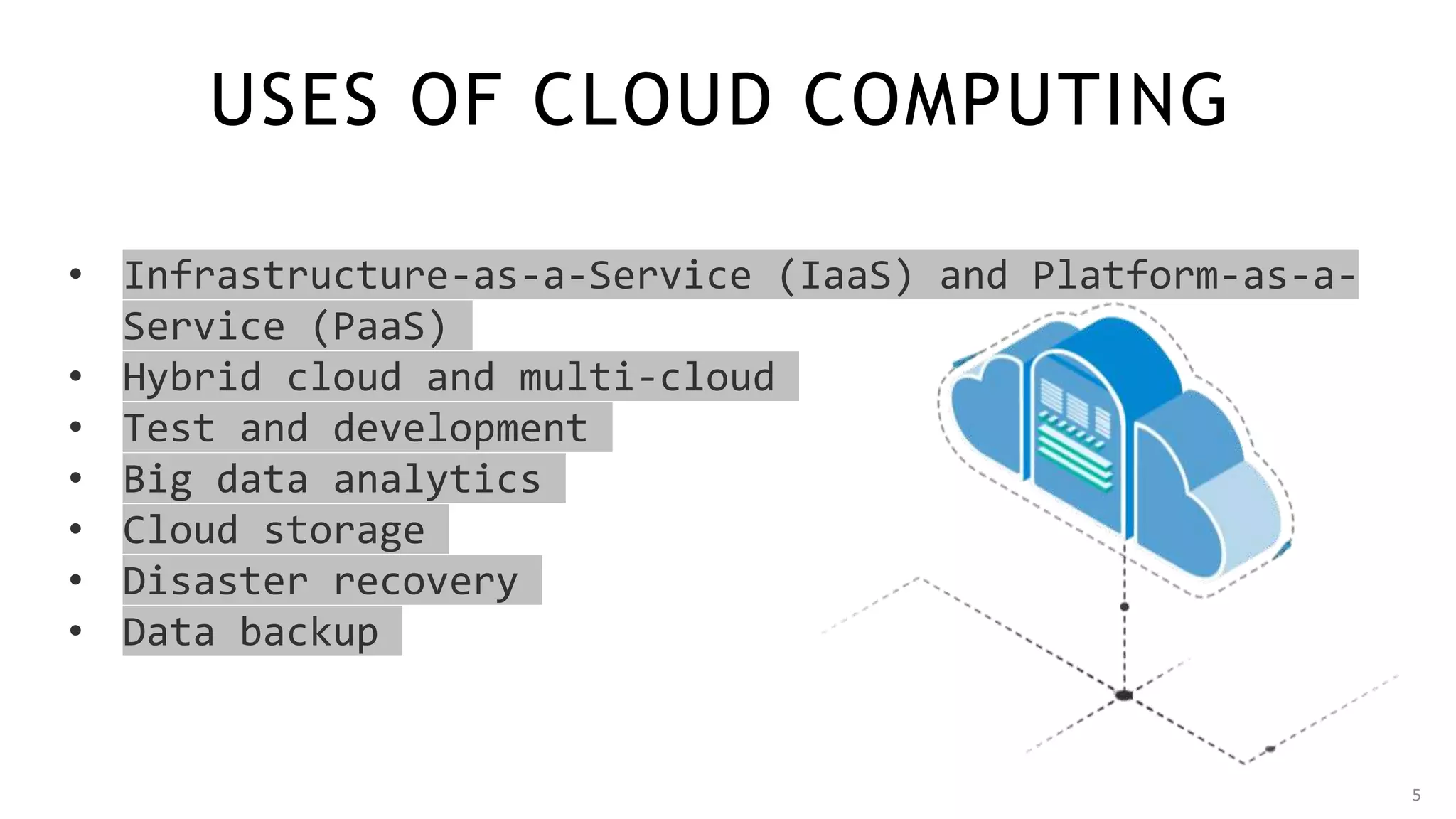 USES OF CLOUD COMPUTING
5
• Infrastructure-as-a-Service (IaaS) and Platform-as-a-
Service (PaaS)
• Hybrid cloud and multi-cloud
• Test and development
• Big data analytics
• Cloud storage
• Disaster recovery
• Data backup
 