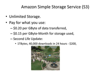 Amazon Simple Storage Service (S3)
• Unlimited Storage.
• Pay for what you use:
– $0.20 per GByte of data transferred,
– $0.15 per GByte-Month for storage used,
– Second Life Update:
• 1TBytes, 40,000 downloads in 24 hours - $200,
34
 