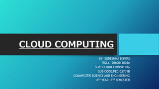 CLOUD COMPUTING
BY- SUDESHNA BISWAS
ROLL- 28600120036
SUB: CLOUD COMPUTING
SUB CODE:PEC-CS701B
COMMPUTER SCIENCE AND ENGINEERING
4TH YEAR, 7TH SEMESTER
 