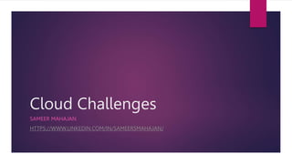 Cloud Challenges
SAMEER MAHAJAN
HTTPS://WWW.LINKEDIN.COM/IN/SAMEERSMAHAJAN/
 