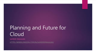 Planning and Future for
Cloud
SAMEER MAHAJAN
HTTPS://WWW.LINKEDIN.COM/IN/SAMEERSMAHAJAN/
 