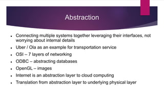 Abstraction
 Connecting multiple systems together leveraging their interfaces, not
worrying about internal details
 Uber / Ola as an example for transportation service
 OSI – 7 layers of networking
 ODBC – abstracting databases
 OpenGL – images
 Internet is an abstraction layer to cloud computing
 Translation from abstraction layer to underlying physical layer
 