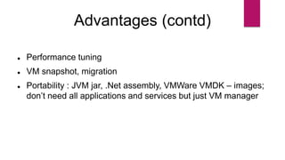 Advantages (contd)
 Performance tuning
 VM snapshot, migration
 Portability : JVM jar, .Net assembly, VMWare VMDK – images;
don’t need all applications and services but just VM manager
 