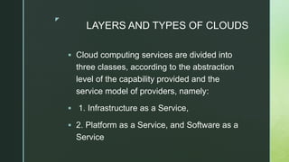 z
LAYERS AND TYPES OF CLOUDS
 Cloud computing services are divided into
three classes, according to the abstraction
level...