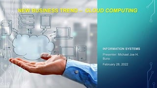 INFORMATION SYSTEMS
Presenter: Michael Joe H.
Buno
February 28, 2022
NEW BUSINESS TREND – CLOUD COMPUTING
 