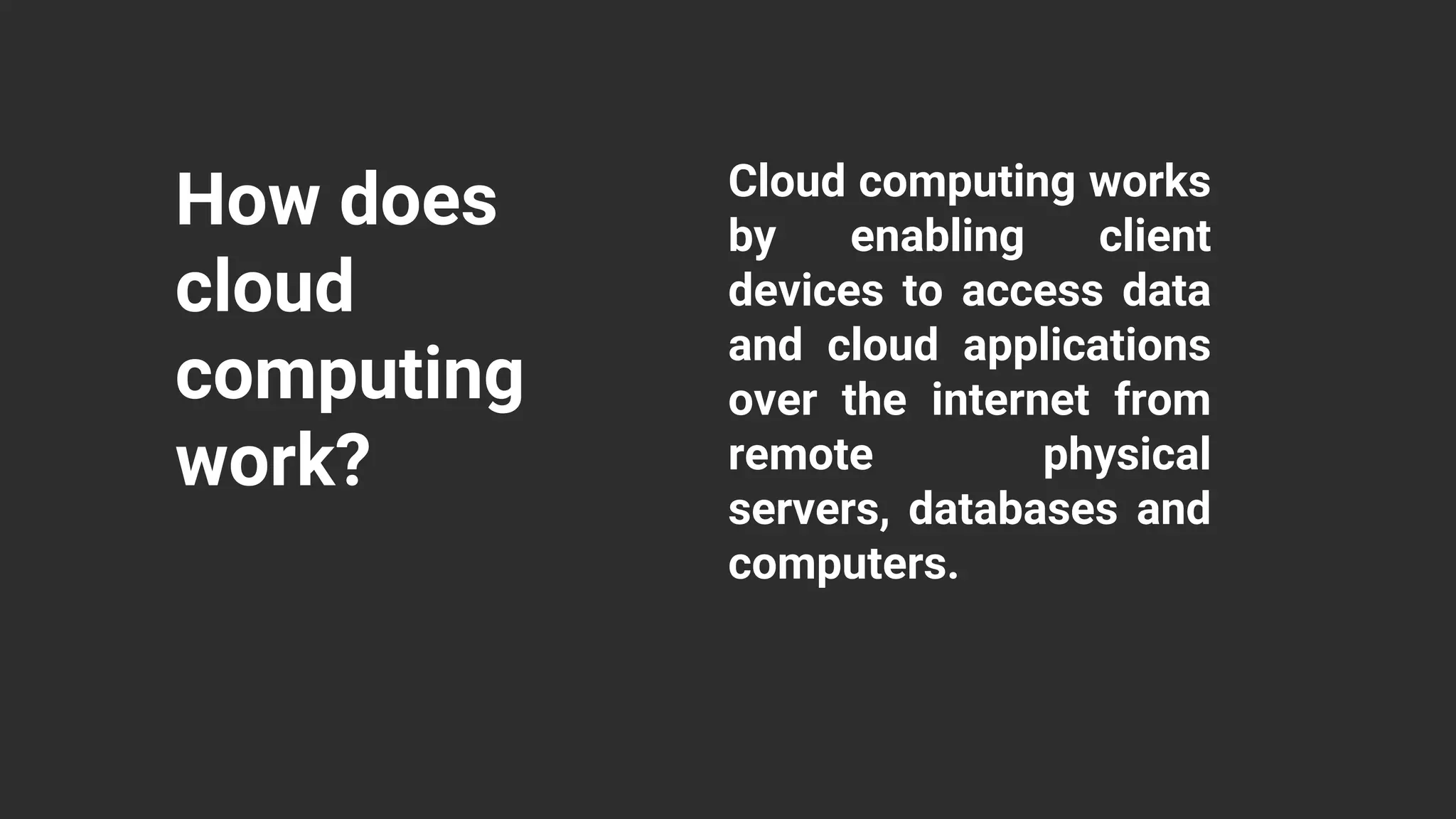How does
cloud
computing
work?
Cloud computing works
by enabling client
devices to access data
and cloud applications
over the internet from
remote physical
servers, databases and
computers.
 