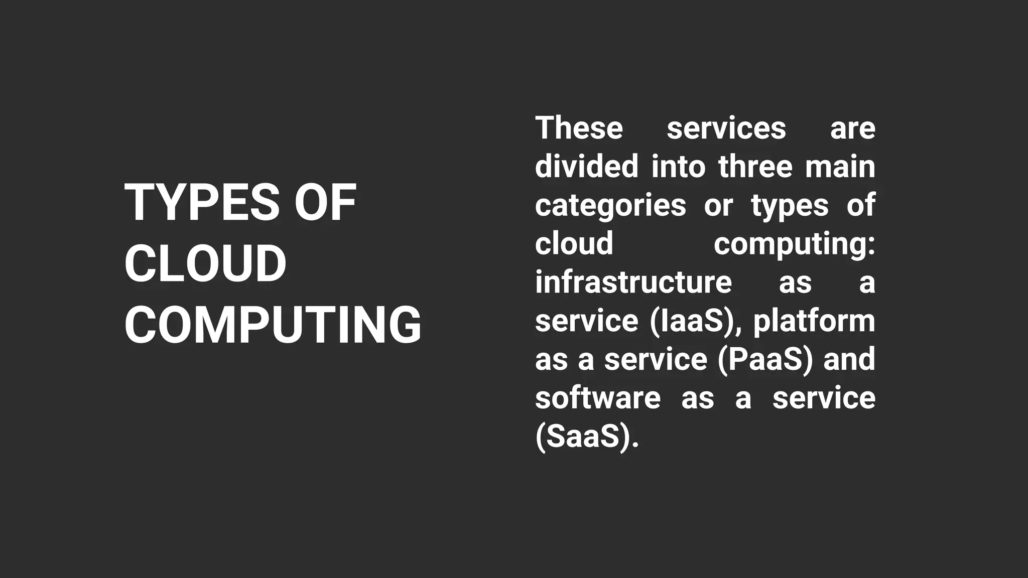 TYPES OF
CLOUD
COMPUTING
These services are
divided into three main
categories or types of
cloud computing:
infrastructure as a
service (IaaS), platform
as a service (PaaS) and
software as a service
(SaaS).
 