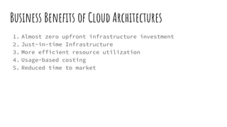 Business Benefits of Cloud Architectures
1. Almost zero upfront infrastructure investment
2. Just-in-time Infrastructure
3. More efficient resource utilization
4. Usage-based costing
5. Reduced time to market
 