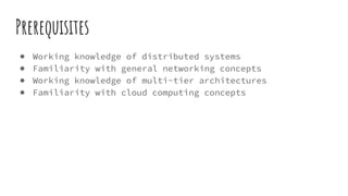 Prerequisites
● Working knowledge of distributed systems
● Familiarity with general networking concepts
● Working knowledge of multi-tier architectures
● Familiarity with cloud computing concepts
 