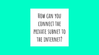 How can you
connect the
private subnet to
the internet?
 