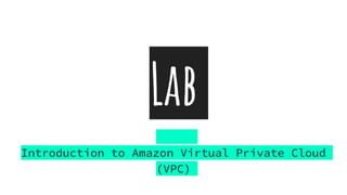 Lab
Introduction to Amazon Virtual Private Cloud
(VPC)
 