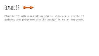 Elastic IP
Elastic IP addresses allow you to allocate a static IP
address and programmatically assign it to an instance.
 