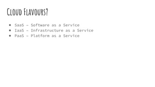 Cloud Flavours?
● SaaS – Software as a Service
● IaaS – Infrastructure as a Service
● PaaS – Platform as a Service
 