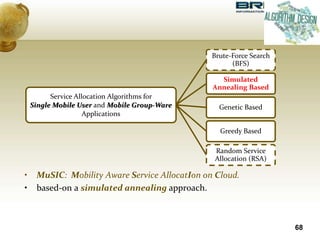 68
Service Allocation Algorithms for
Single Mobile User and Mobile Group-Ware
Applications
Brute-Force Search
(BFS)
Simulated
Annealing Based
Genetic Based
Greedy Based
Random Service
Allocation (RSA)
• MuSIC: Mobility Aware Service AllocatIon on Cloud.
• based-on a simulated annealing approach.
 