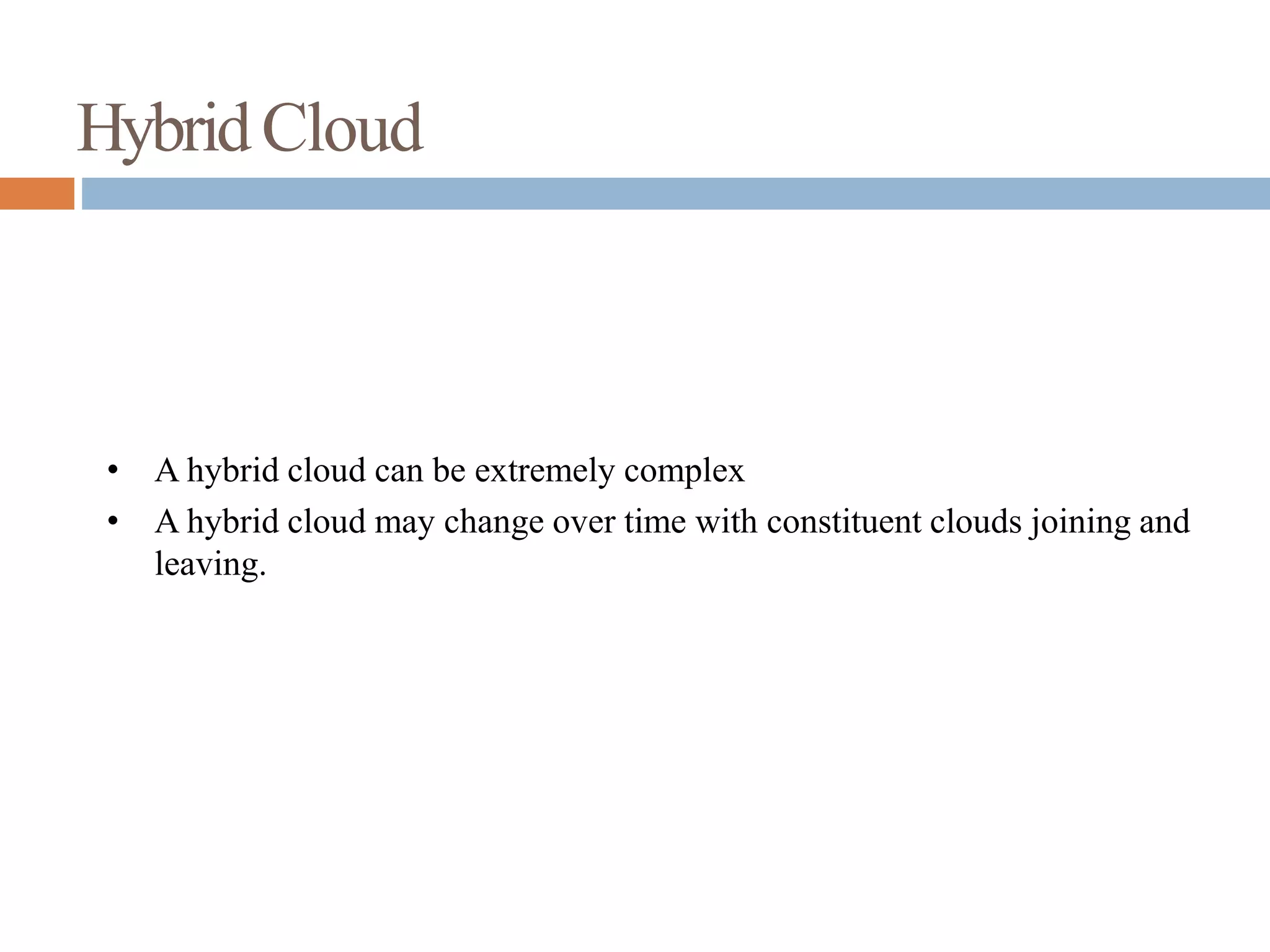 HybridCloud
• A hybrid cloud can be extremely complex
• A hybrid cloud may change over time with constituent clouds joining and
leaving.
 